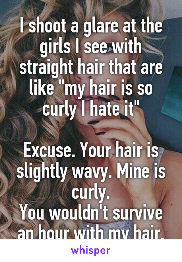 I shoot a glare at the girls I see with straight hair that are like "my hair is so curly I hate it"

Excuse. Your hair is slightly wavy. Mine is curly.
You wouldn't survive an hour with my hair.