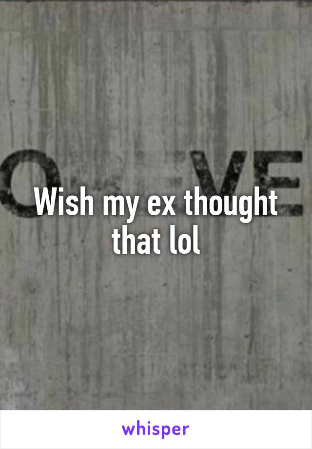 Wish my ex thought that lol
