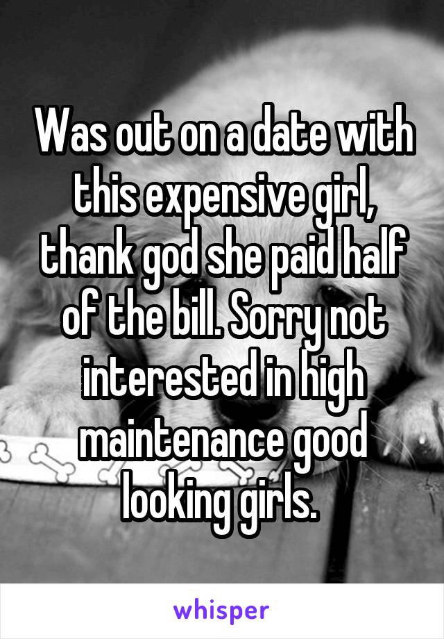 Was out on a date with this expensive girl, thank god she paid half of the bill. Sorry not interested in high maintenance good looking girls. 