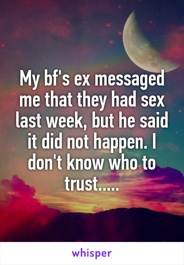 My bf's ex messaged me that they had sex last week, but he said it did not happen. I don't know who to trust.....
