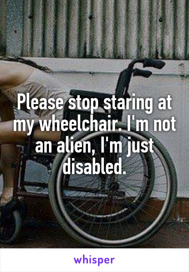 Please stop staring at my wheelchair. I'm not an alien, I'm just disabled.