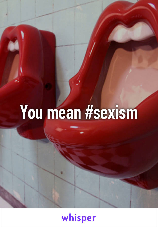 You mean #sexism