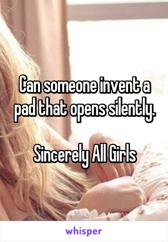 Can someone invent a pad that opens silently.

Sincerely All Girls