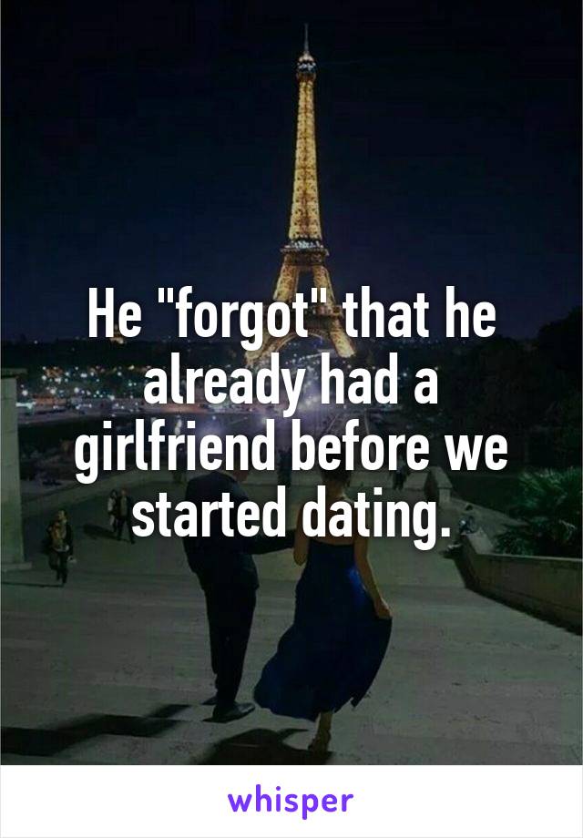 He "forgot" that he already had a girlfriend before we started dating.
