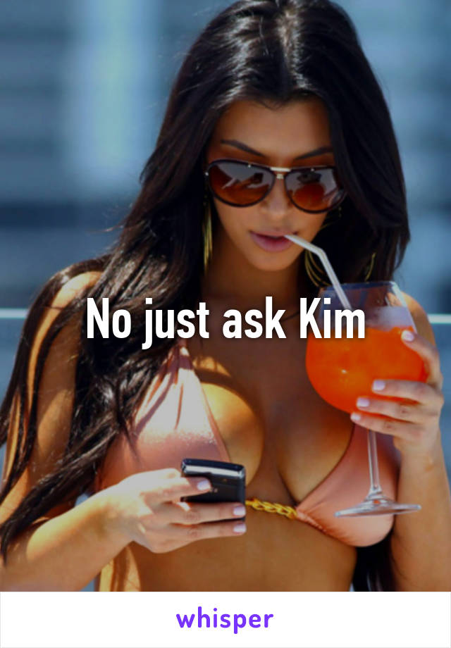 No just ask Kim