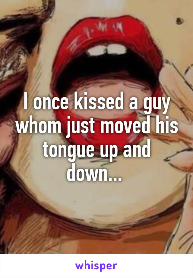 I once kissed a guy whom just moved his tongue up and down... 
