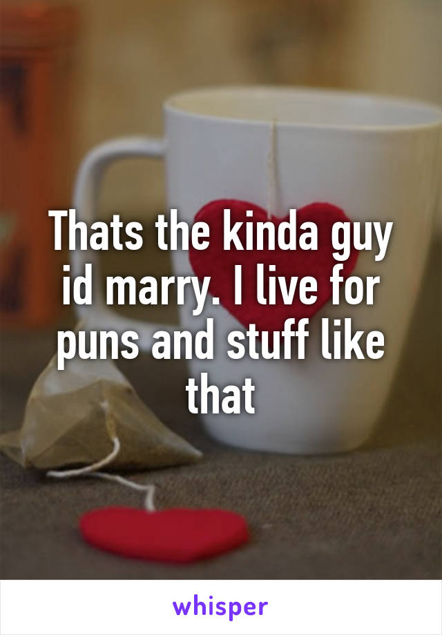 Thats the kinda guy id marry. I live for puns and stuff like that