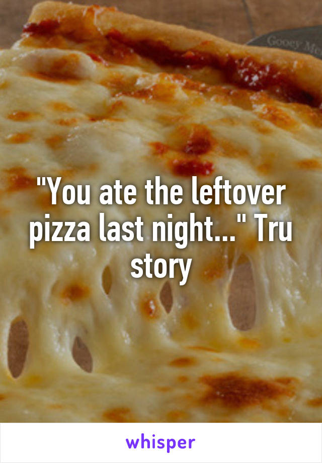 "You ate the leftover pizza last night..." Tru story