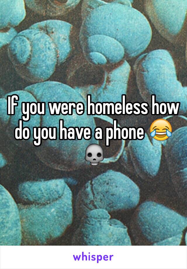 If you were homeless how do you have a phone 😂💀