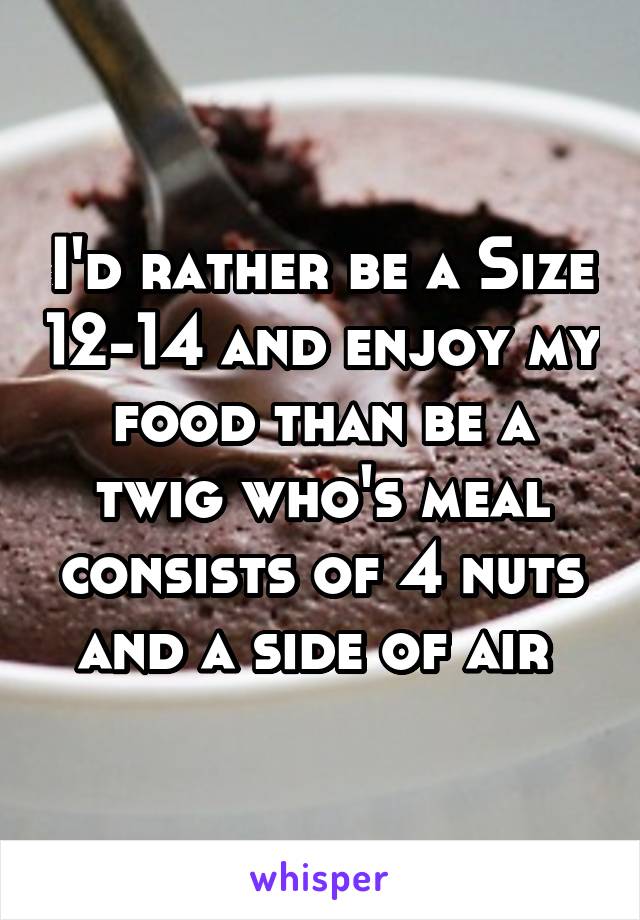 I'd rather be a Size 12-14 and enjoy my food than be a twig who's meal consists of 4 nuts and a side of air 