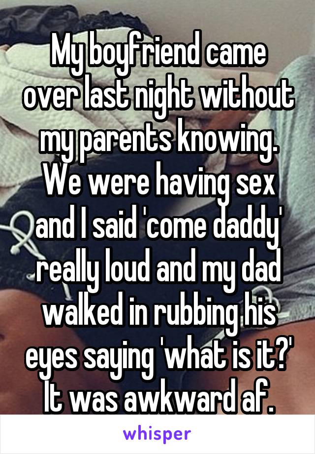 My boyfriend came over last night without my parents knowing. We were having sex and I said 'come daddy' really loud and my dad walked in rubbing his eyes saying 'what is it?'
It was awkward af.