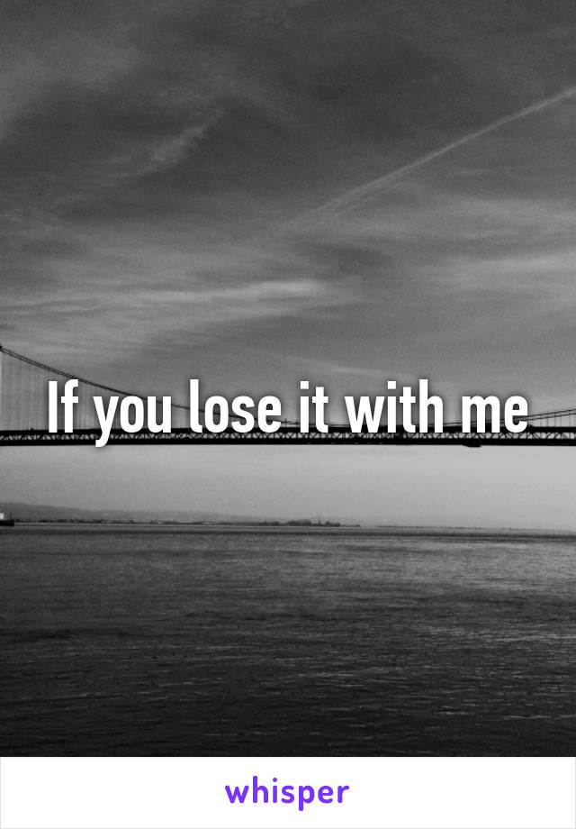 If you lose it with me