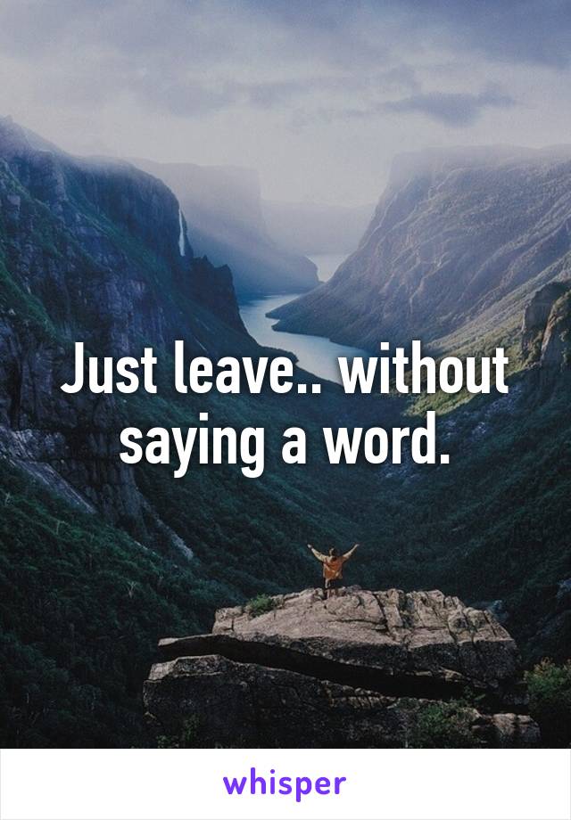 Just leave.. without saying a word.