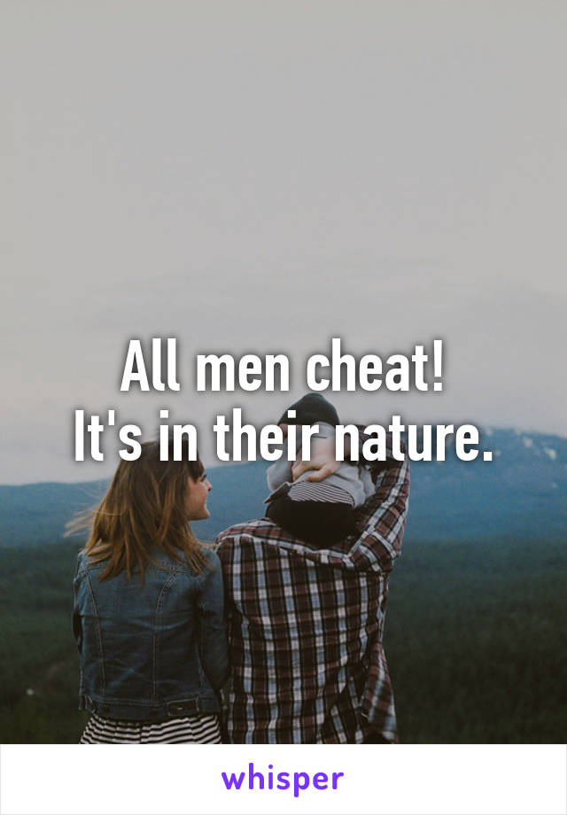 All men cheat!
It's in their nature.