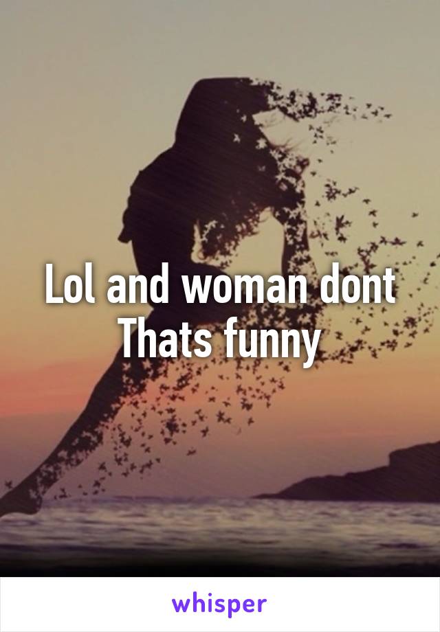 Lol and woman dont
Thats funny