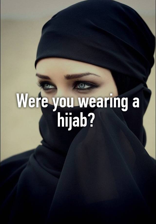 Were you wearing a hijab?