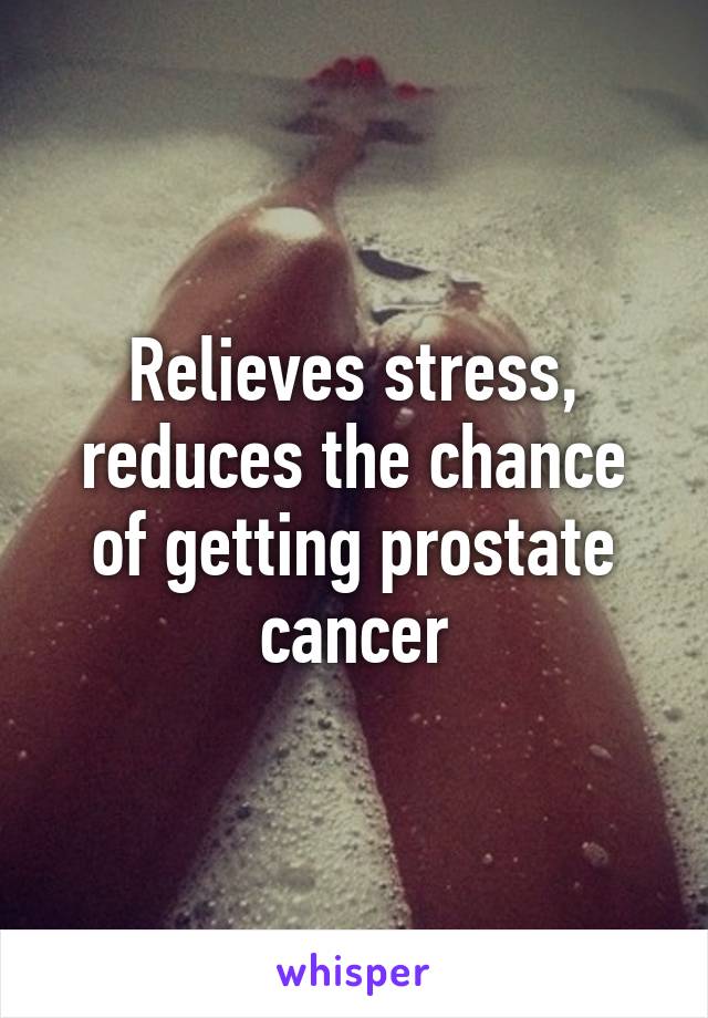 Relieves stress, reduces the chance of getting prostate cancer