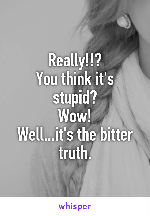 Really!!?
You think it's stupid?
Wow!
Well...it's the bitter truth.