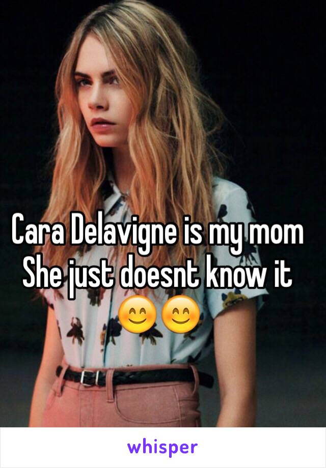 Cara Delavigne is my mom
She just doesnt know it 😊😊