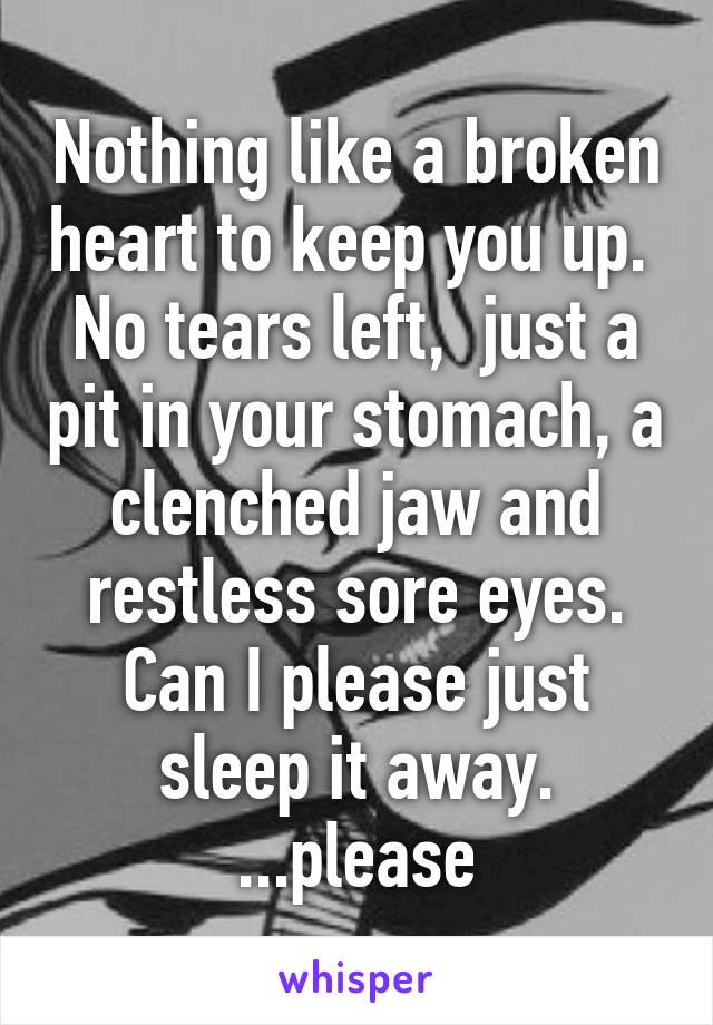 Nothing like a broken heart to keep you up.  No tears left,  just a pit in your stomach, a clenched jaw and restless sore eyes. Can I please just sleep it away. ...please