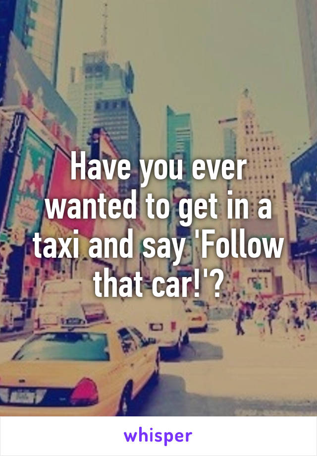 Have you ever wanted to get in a taxi and say 'Follow that car!'?