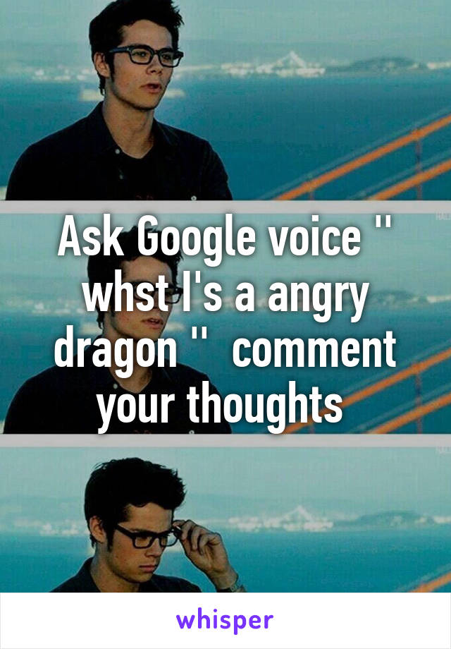 Ask Google voice '' whst I's a angry dragon ''  comment your thoughts 