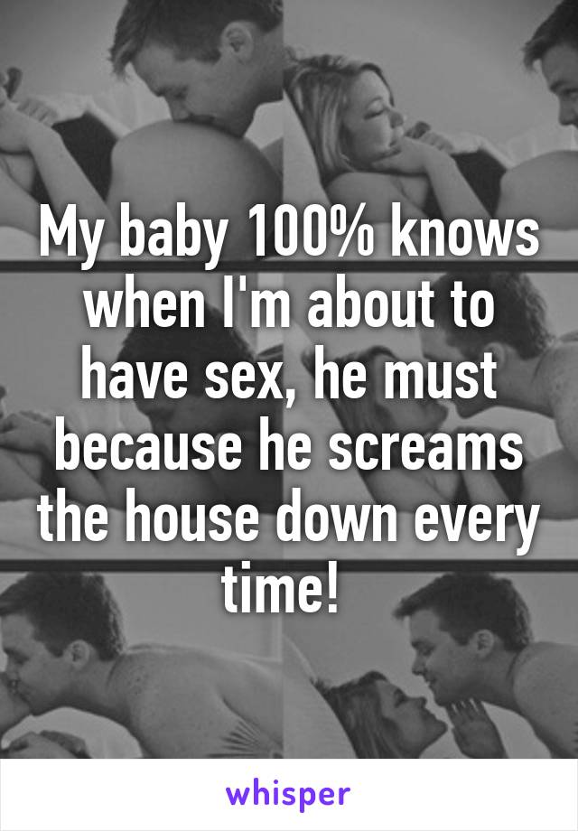 My baby 100% knows when I'm about to have sex, he must because he screams the house down every time! 