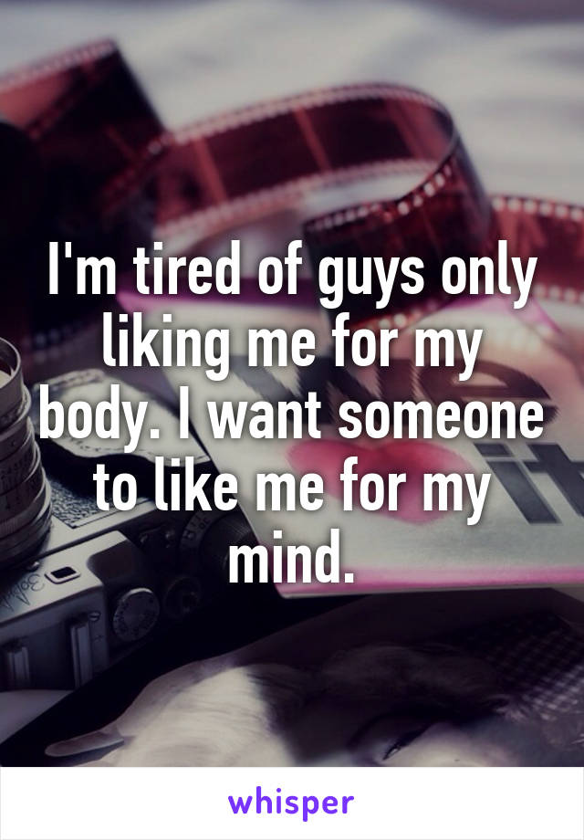 I'm tired of guys only liking me for my body. I want someone to like me for my mind.