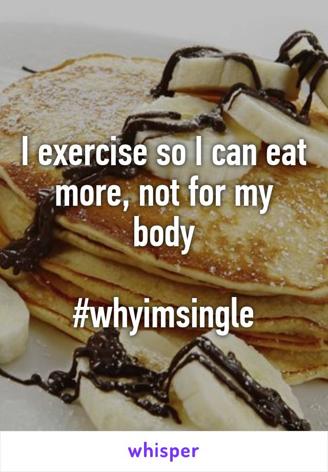 I exercise so I can eat more, not for my body

#whyimsingle