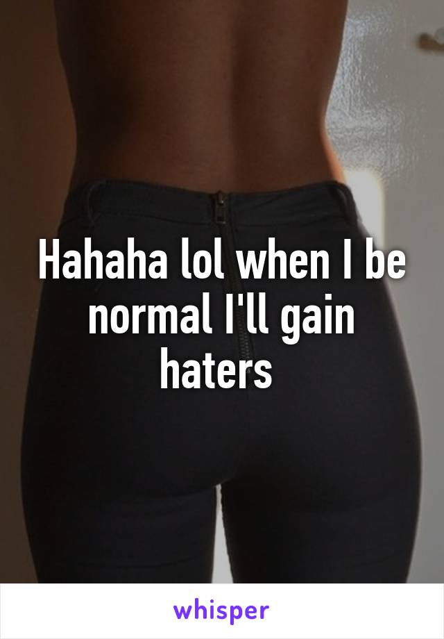 Hahaha lol when I be normal I'll gain haters 