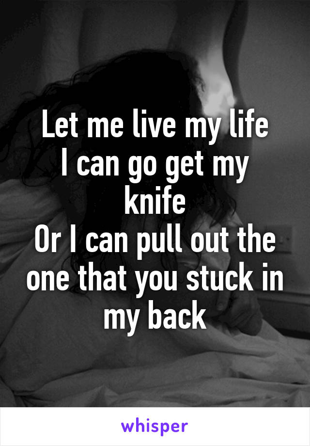 Let me live my life
I can go get my knife
Or I can pull out the one that you stuck in my back