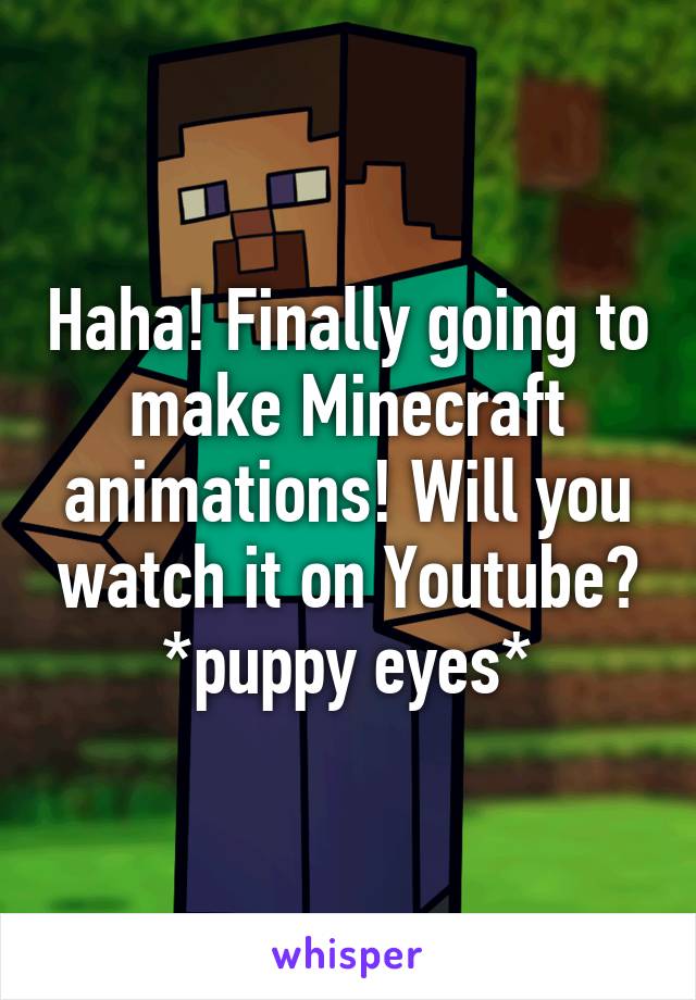 Haha! Finally going to make Minecraft animations! Will you watch it on Youtube? *puppy eyes*