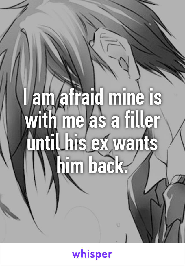 I am afraid mine is with me as a filler until his ex wants him back.