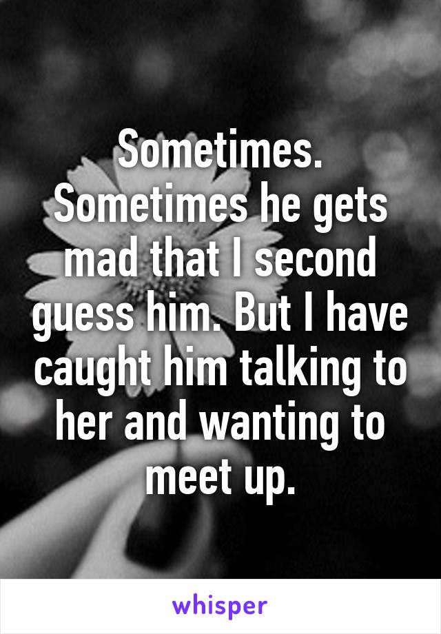 Sometimes. Sometimes he gets mad that I second guess him. But I have caught him talking to her and wanting to meet up.