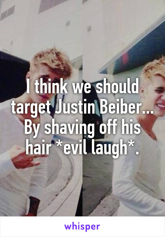 I think we should target Justin Beiber... By shaving off his hair *evil laugh*.