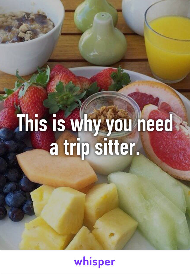 This is why you need a trip sitter.