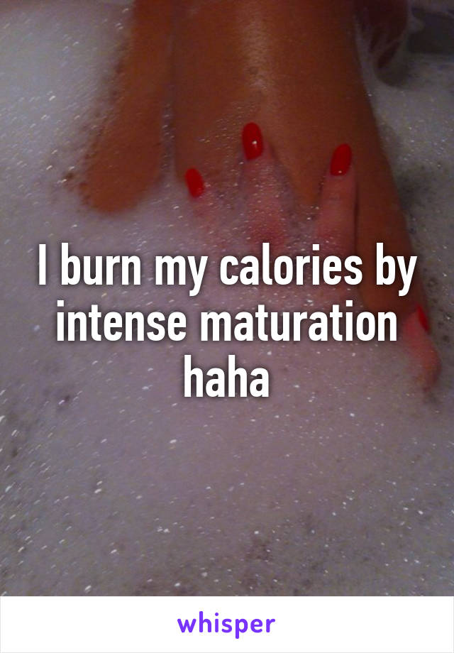 I burn my calories by intense maturation haha