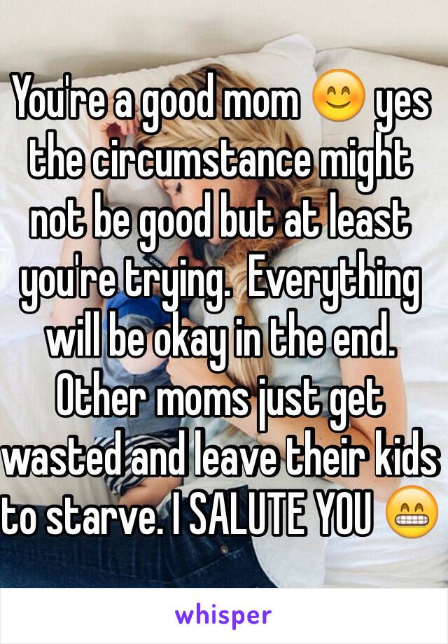 You're a good mom 😊 yes the circumstance might not be good but at least you're trying.  Everything will be okay in the end. Other moms just get wasted and leave their kids to starve. I SALUTE YOU 😁