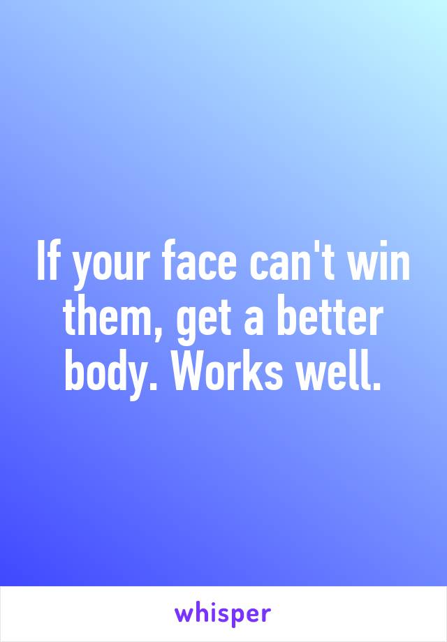 If your face can't win them, get a better body. Works well.