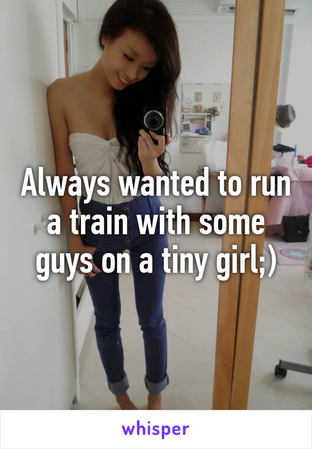 Always wanted to run a train with some guys on a tiny girl;)