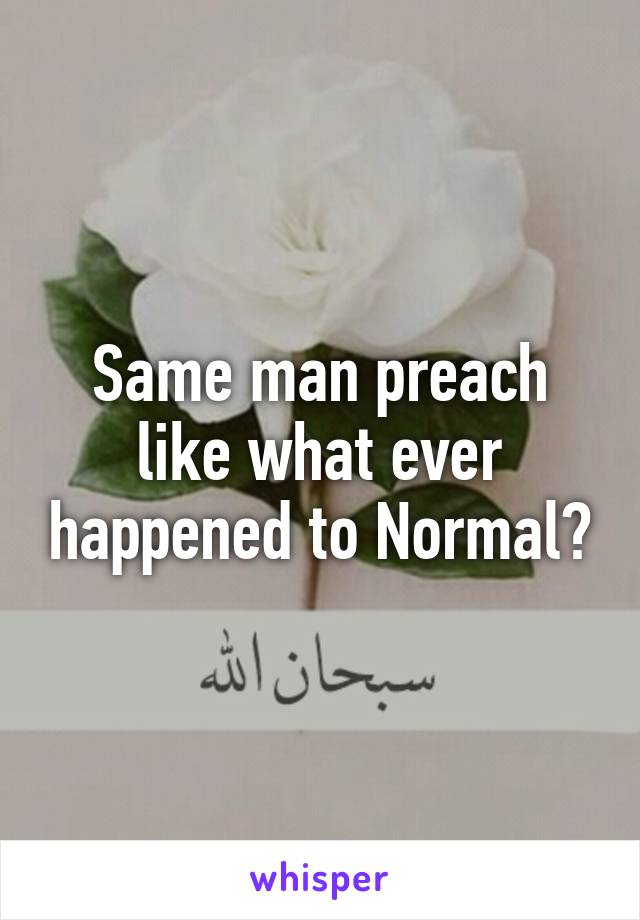 Same man preach like what ever happened to Normal?
