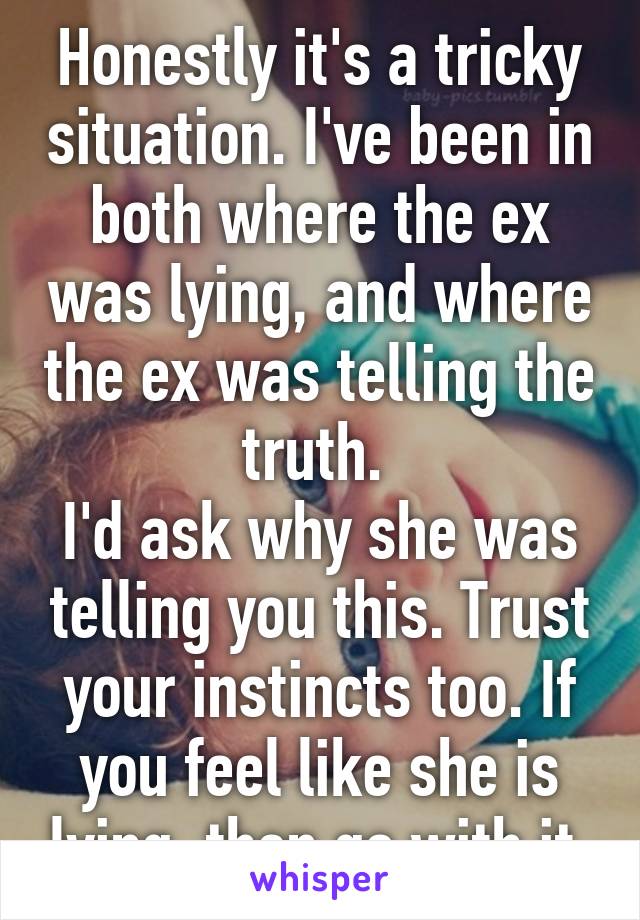 Honestly it's a tricky situation. I've been in both where the ex was lying, and where the ex was telling the truth. 
I'd ask why she was telling you this. Trust your instincts too. If you feel like she is lying, then go with it.