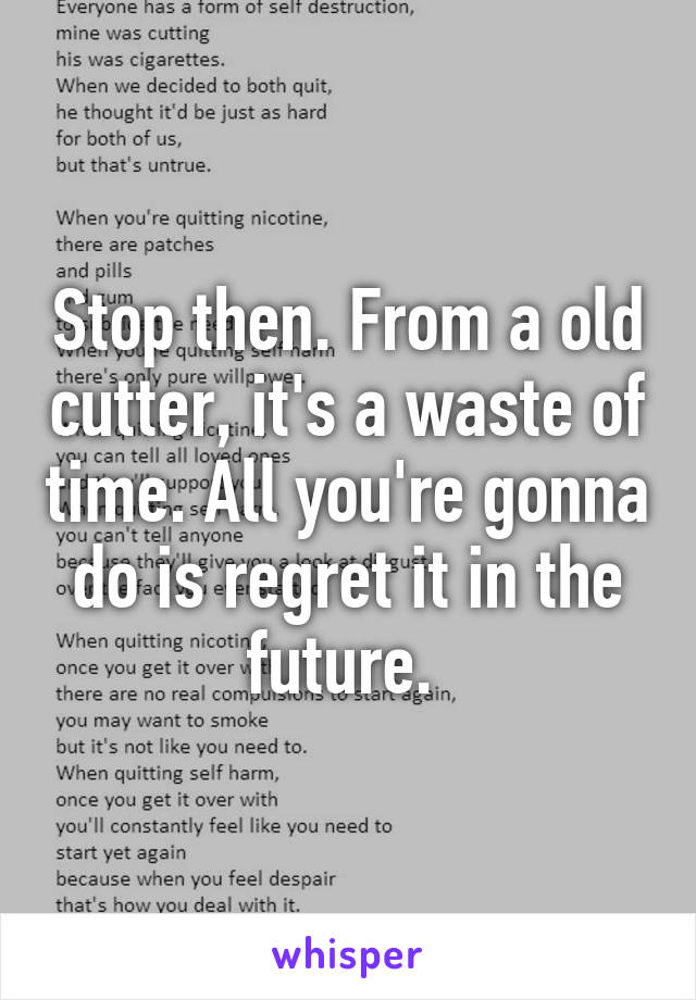 Stop then. From a old cutter, it's a waste of time. All you're gonna do is regret it in the future. 