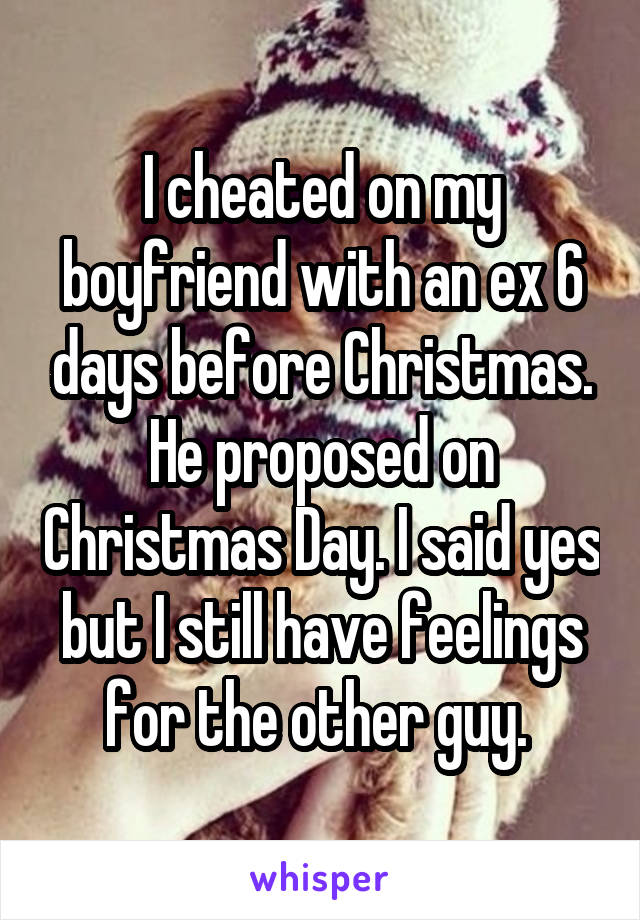 I cheated on my boyfriend with an ex 6 days before Christmas. He proposed on Christmas Day. I said yes but I still have feelings for the other guy. 