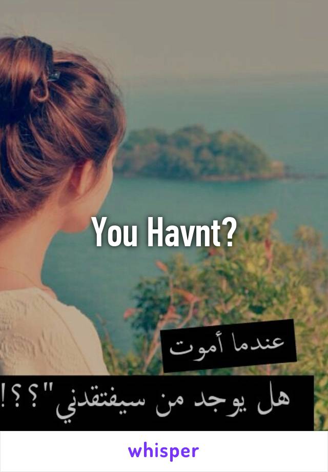 You Havnt?