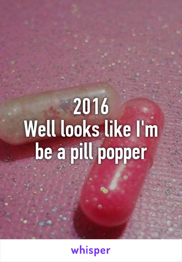 2016
Well looks like I'm be a pill popper