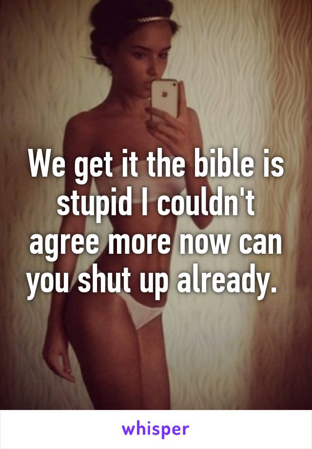 We get it the bible is stupid I couldn't agree more now can you shut up already. 