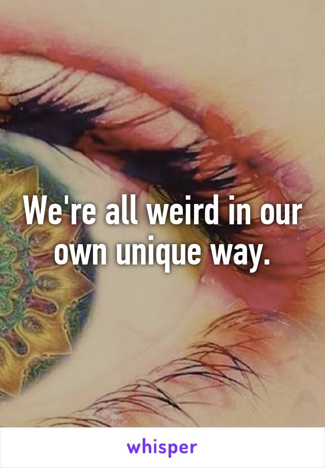 We're all weird in our own unique way.