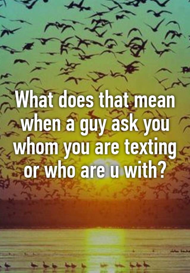 what-does-that-mean-when-a-guy-ask-you-whom-you-are-texting-or-who-are