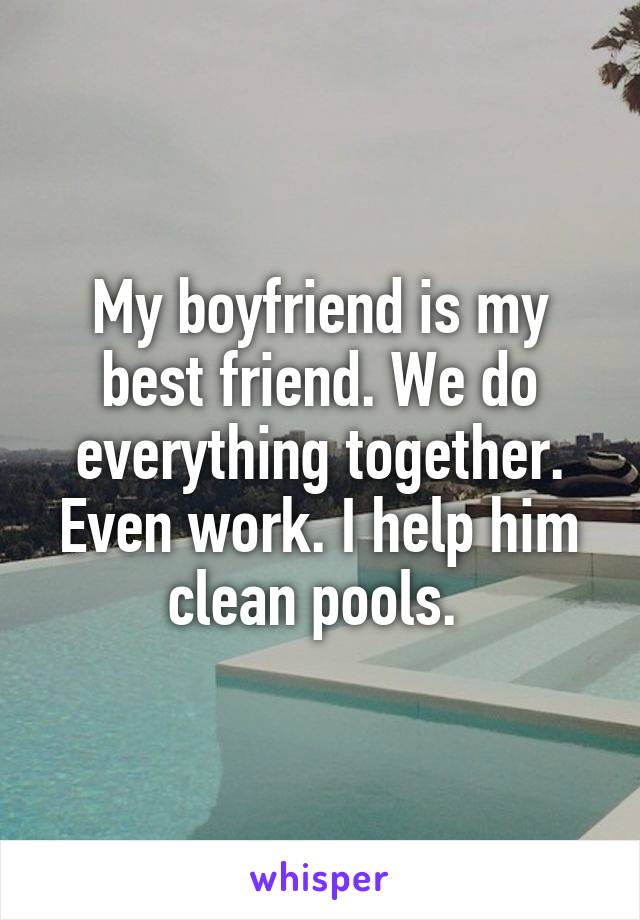 My boyfriend is my best friend. We do everything together. Even work. I help him clean pools. 